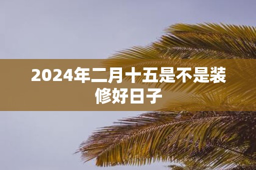 2025年二月十五是不是装修好日子