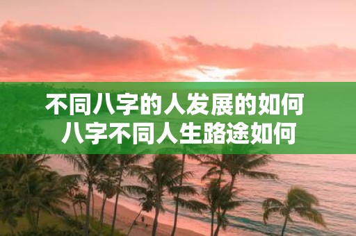 不同八字的人发展的如何 八字不同人生路途如何