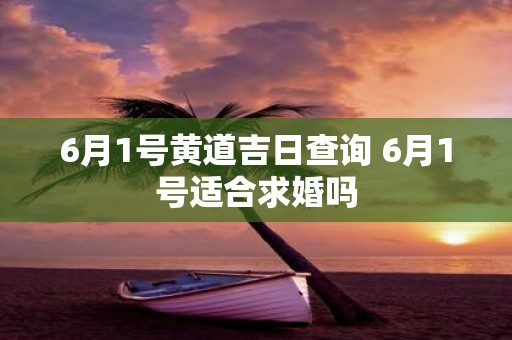6月1号黄道吉日查询 6月1号适合求婚吗