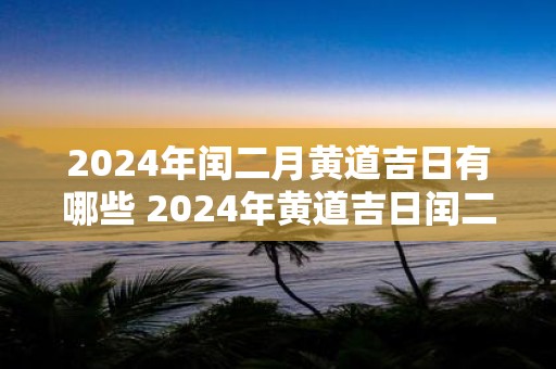 2025年闰二月黄道吉日有哪些 2025年黄道吉日闰二月有哪些