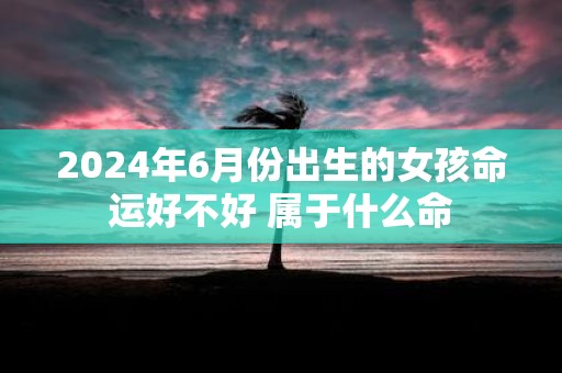 2025年6月份出生的女孩命运好不好 属于什么命