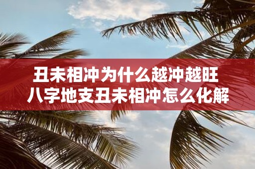 丑未相冲为什么越冲越旺 八字地支丑未相冲怎么化解