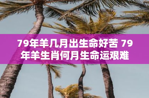 79年羊几月出生命好苦 79年羊生肖何月生命运艰难