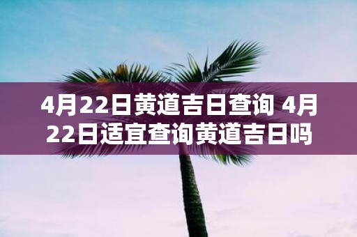 4月22日黄道吉日查询 4月22日适宜查询黄道吉日吗