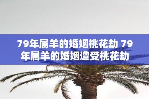 79年属羊的婚姻桃花劫 79年属羊的婚姻遭受桃花劫