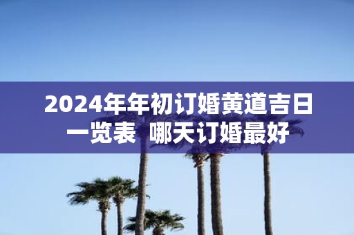 2025年年初订婚黄道吉日一览表 哪天订婚最好