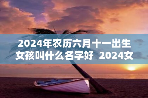 2025年农历六月十一出生女孩叫什么名字好 2025女孩最佳取名