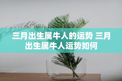三月出生属牛人的运势 三月出生属牛人运势如何