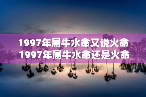 1997年属牛水命又说火命 1997年属牛水命还是火命