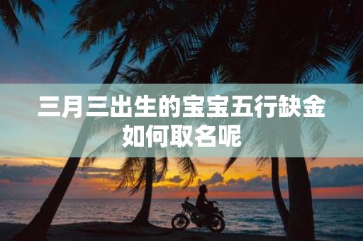 三月三出生的宝宝五行缺金如何取名呢