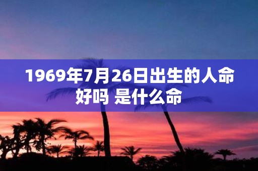1969年7月26日出生的人命好吗 是什么命