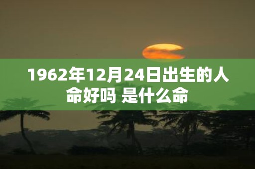 1962年12月24日出生的人命好吗 是什么命