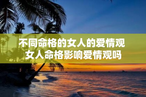 不同命格的女人的爱情观 女人命格影响爱情观吗