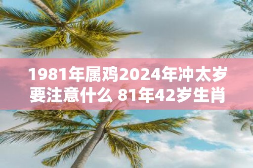 1981年属鸡2025年冲太岁要注意什么 81年42岁生肖鸡逢蛇年运势如何
