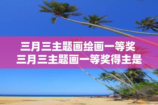 三月三主题画绘画一等奖 三月三主题画一等奖得主是谁