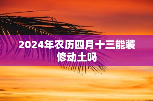 2025年农历四月十三能装修动土吗