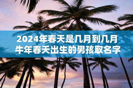 2025年春天是几月到几月 牛年春天出生的男孩取名字