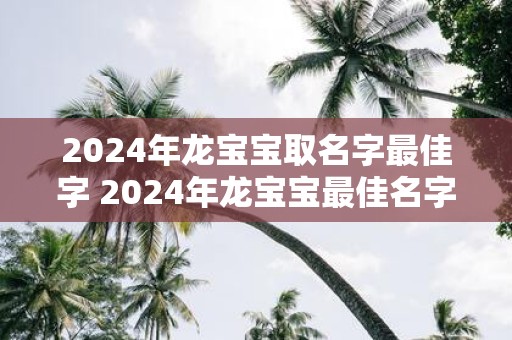 2025年龙宝宝取名字最佳字 2025年龙宝宝最佳名字