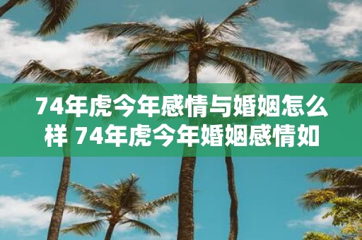 74年虎今年感情与婚姻怎么样 74年虎今年婚姻感情如何