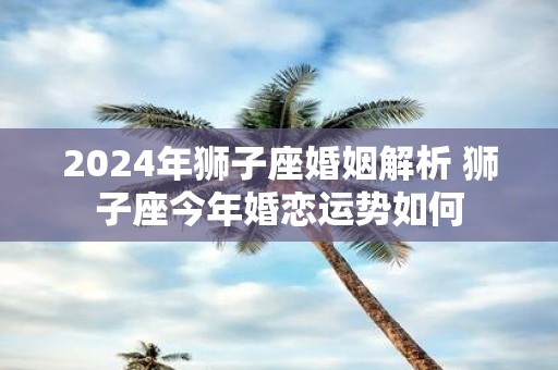 2025年狮子座婚姻解析 狮子座今年婚恋运势如何