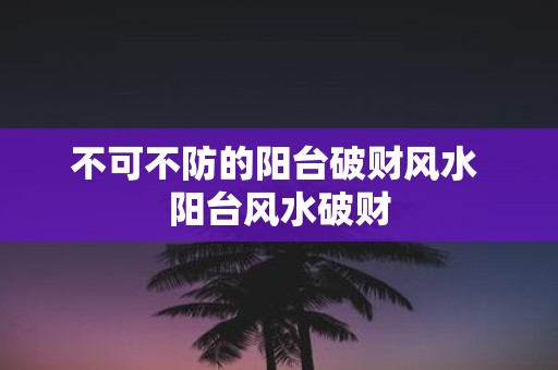 不可不防的阳台破财风水 阳台风水破财
