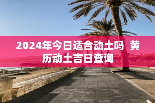 2025年今日适合动土吗 黄历动土吉日查询