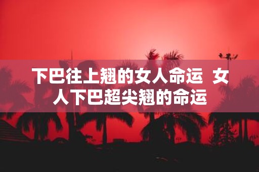 下巴往上翘的女人命运 女人下巴超尖翘的命运