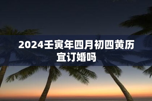 2025壬寅年四月初四黄历宜订婚吗