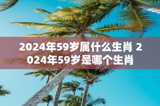 2025年59岁属什么生肖 2025年59岁是哪个生肖