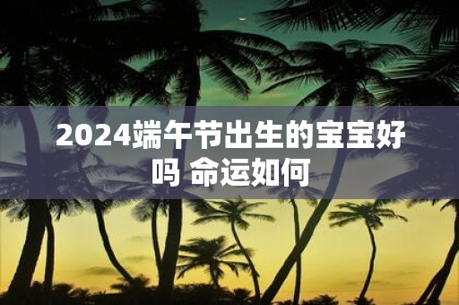 2025端午节出生的宝宝好吗 命运如何