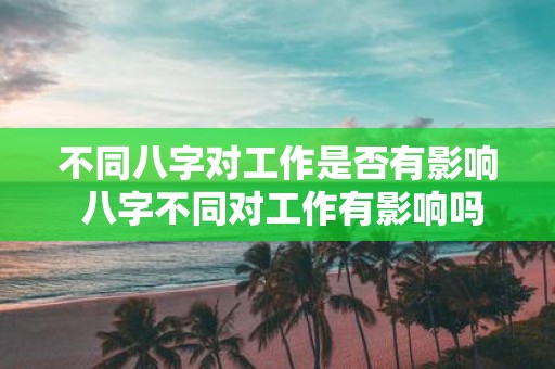 不同八字对工作是否有影响 八字不同对工作有影响吗