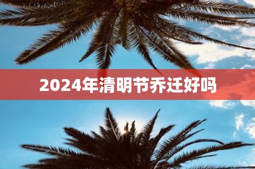 2025年清明节乔迁好吗