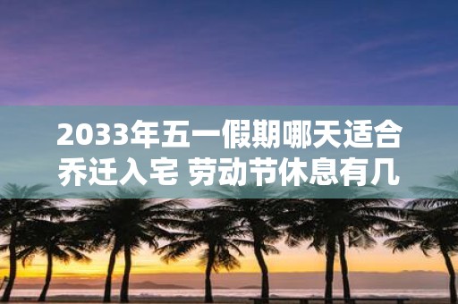 2033年五一假期哪天适合乔迁入宅 劳动节休息有几天