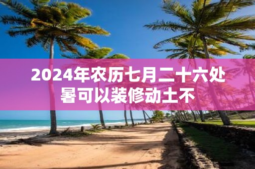 2025年农历七月二十六处暑可以装修动土不