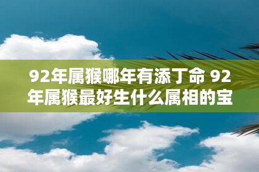92年属猴哪年有添丁命 92年属猴最好生什么属相的宝宝