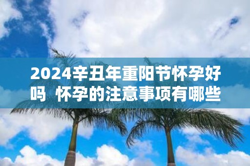 2025辛丑年重阳节怀孕好吗 怀孕的注意事项有哪些