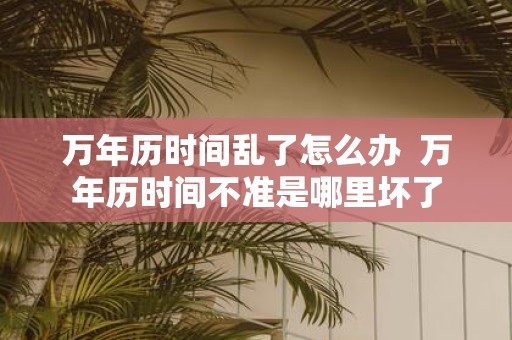 万年历时间乱了怎么办 万年历时间不准是哪里坏了