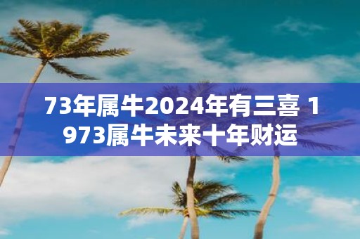 73年属牛2025年有三喜 1973属牛未来十年财运