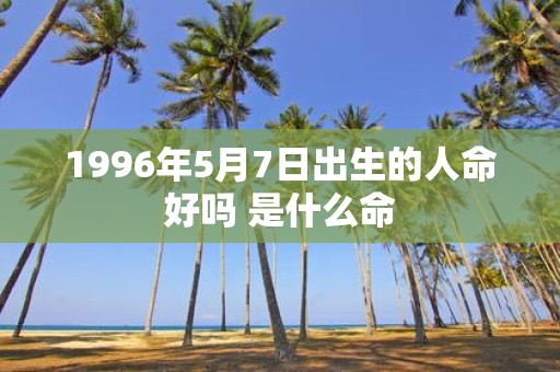 1996年5月7日出生的人命好吗 是什么命