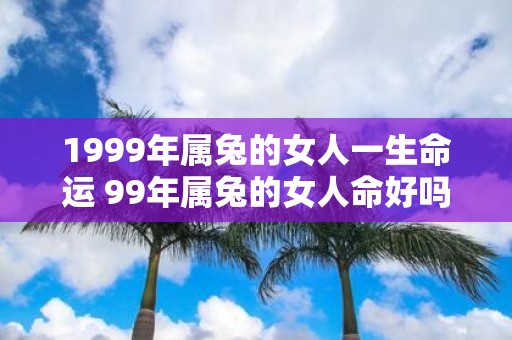 1999年属兔的女人一生命运 99年属兔的女人命好吗