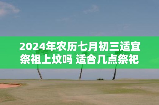 2025年农历七月初三适宜祭祖上坟吗 适合几点祭祀