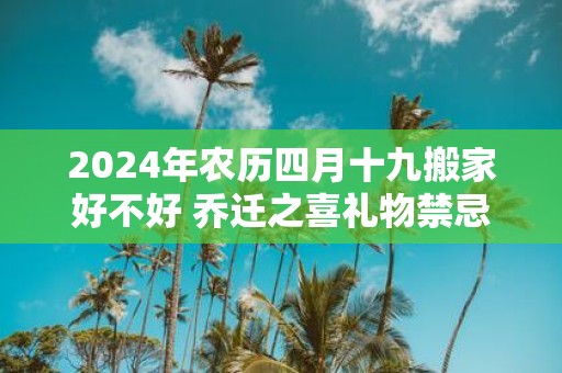 2025年农历四月十九搬家好不好 乔迁之喜礼物禁忌