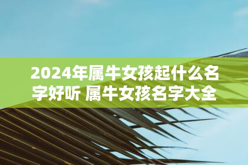 2025年属牛女孩起什么名字好听 属牛女孩名字大全