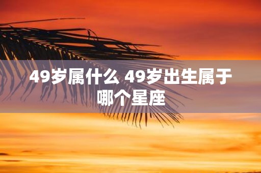 49岁属什么 49岁出生属于哪个星座