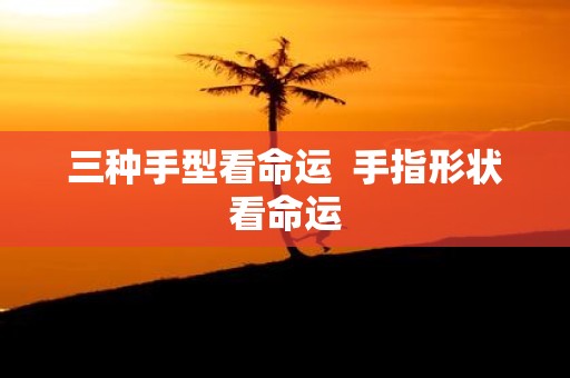 三种手型看命运 手指形状看命运