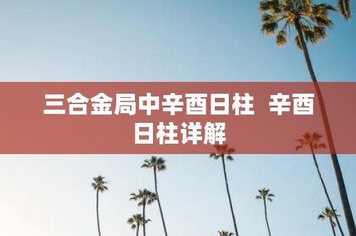 三合金局中辛酉日柱 辛酉日柱详解