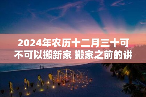 2025年农历十二月三十可不可以搬新家 搬家之前的讲究
