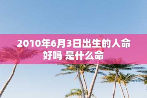 2010年6月3日出生的人命好吗 是什么命