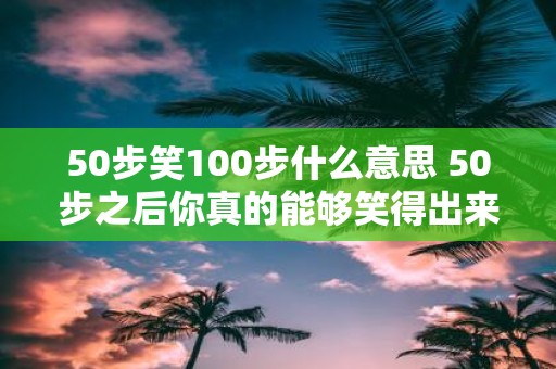 50步笑100步什么意思 50步之后你真的能够笑得出来吗