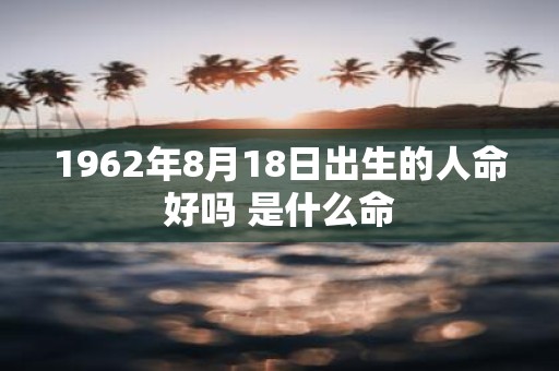 1962年8月18日出生的人命好吗 是什么命